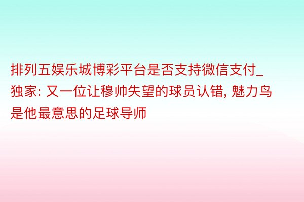 排列五娱乐城博彩平台是否支持微信支付_独家: 又一位让穆帅失望的球员认错, 魅力鸟是他最意思的足球导师