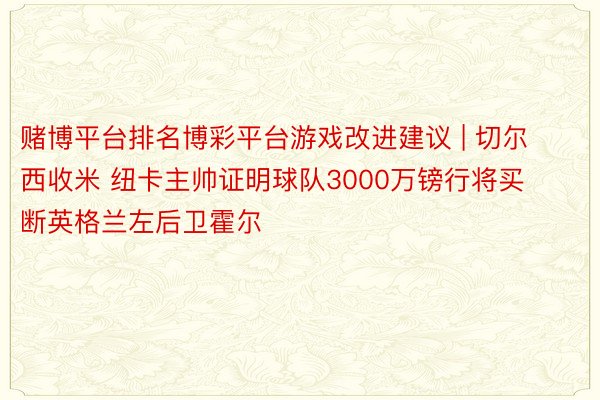 赌博平台排名博彩平台游戏改进建议 | 切尔西收米 纽卡主帅证明球队3000万镑行将买断英格兰左后卫霍尔