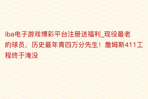 iba电子游戏博彩平台注册送福利_现役最老的球员，历史最年青四万分先生！詹姆斯411工程终于淹没