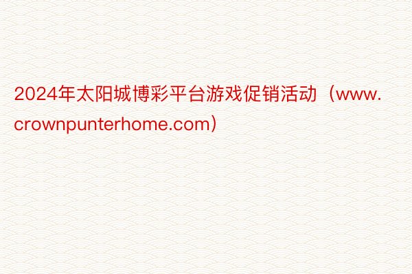 2024年太阳城博彩平台游戏促销活动（www.crownpunterhome.com）