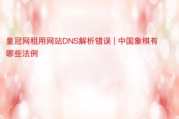 皇冠网租用网站DNS解析错误 | 中国象棋有哪些法例