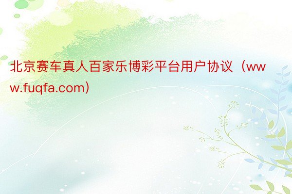 北京赛车真人百家乐博彩平台用户协议（www.fuqfa.com）