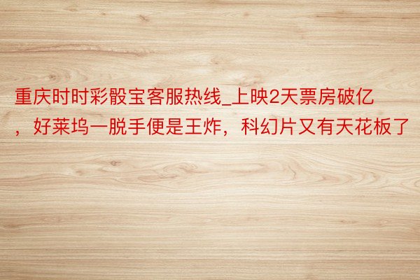 重庆时时彩骰宝客服热线_上映2天票房破亿，好莱坞一脱手便是王炸，科幻片又有天花板了