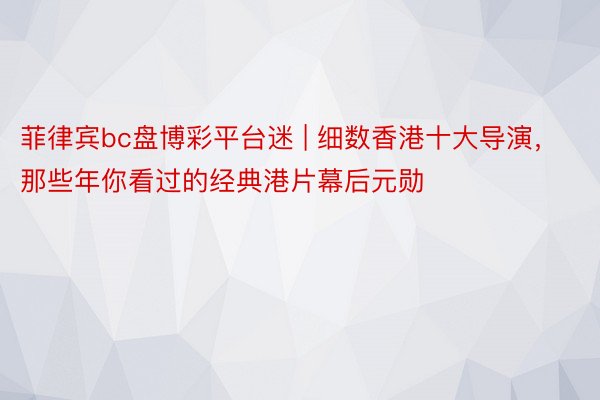 菲律宾bc盘博彩平台迷 | 细数香港十大导演，那些年你看过的经典港片幕后元勋