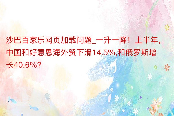 沙巴百家乐网页加载问题_一升一降！上半年，中国和好意思海外贸下滑14.5%,和俄罗斯增长40.6%?
