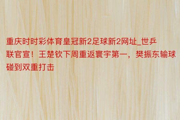 重庆时时彩体育皇冠新2足球新2网址_世乒联官宣！王楚钦下周重返寰宇第一，樊振东输球碰到双重打击