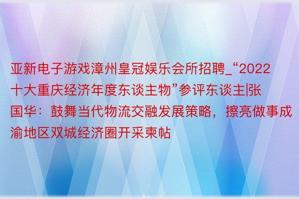 亚新电子游戏漳州皇冠娱乐会所招聘_“2022十大重庆经济年度东谈主物”参评东谈主|张国华：鼓舞当代物流交融发展策略，擦亮做事成渝地区双城经济圈开采柬帖