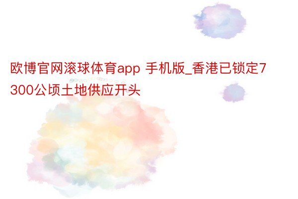 欧博官网滚球体育app 手机版_香港已锁定7300公顷土地供应开头