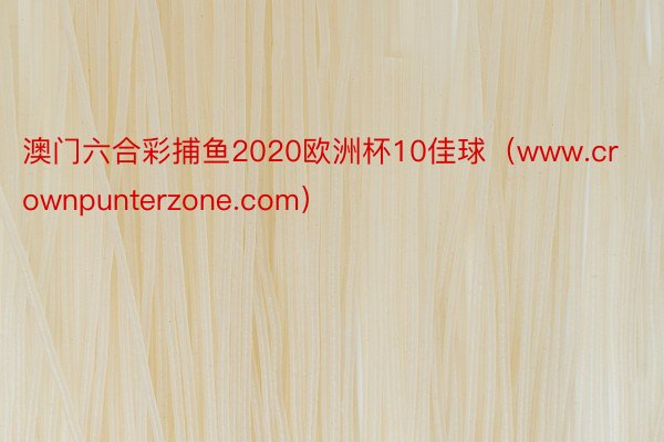 澳门六合彩捕鱼2020欧洲杯10佳球（www.crownpunterzone.com）