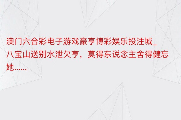 澳门六合彩电子游戏豪亨博彩娱乐投注城_八宝山送别水泄欠亨，莫得东说念主舍得健忘她......