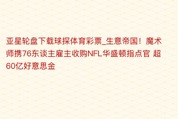 亚星轮盘下载球探体育彩票_生意帝国！魔术师携76东谈主雇主收购NFL华盛顿指点官 超60亿好意思金