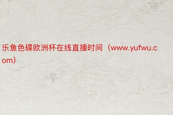 乐鱼色碟欧洲杯在线直播时间（www.yufwu.com）