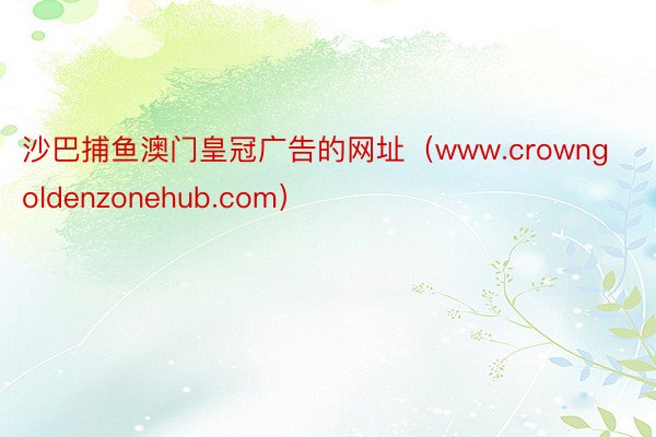 沙巴捕鱼澳门皇冠广告的网址（www.crowngoldenzonehub.com）