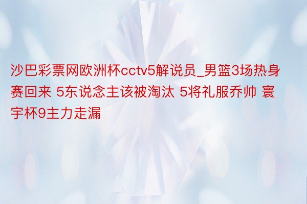沙巴彩票网欧洲杯cctv5解说员_男篮3场热身赛回来 5东说念主该被淘汰 5将礼服乔帅 寰宇杯9主力走漏