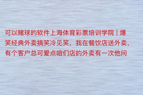 可以赌球的软件上海体育彩票培训学院 | 爆笑经典外卖搞笑冷见笑，我在餐饮店送外卖，有个客户总可爱点咱们店的外卖有一次他问