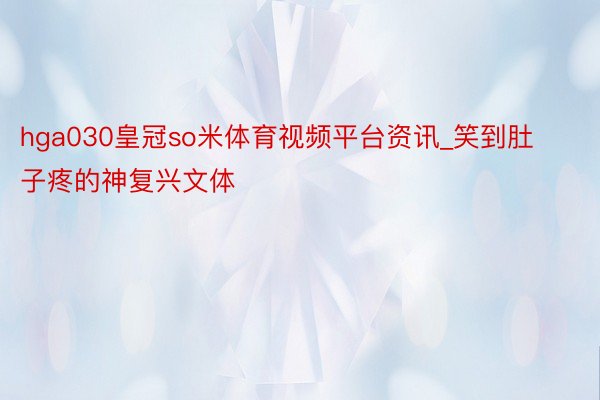 hga030皇冠so米体育视频平台资讯_笑到肚子疼的神复兴文体