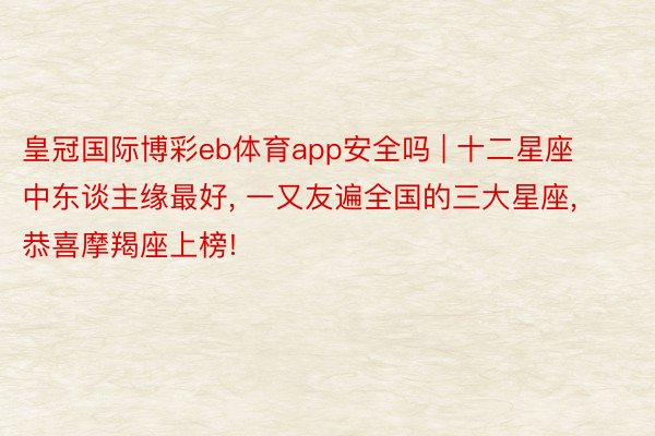 皇冠国际博彩eb体育app安全吗 | 十二星座中东谈主缘最好, 一又友遍全国的三大星座, 恭喜摩羯座上榜!
