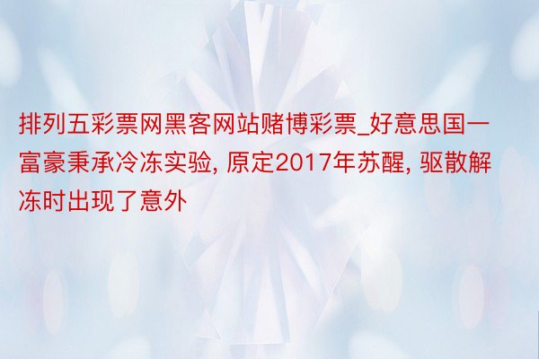 排列五彩票网黑客网站赌博彩票_好意思国一富豪秉承冷冻实验, 原定2017年苏醒, 驱散解冻时出现了意外
