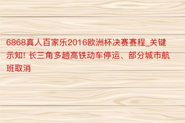 6868真人百家乐2016欧洲杯决赛赛程_关键示知! 长三角多趟高铁动车停运、部分城市航班取消