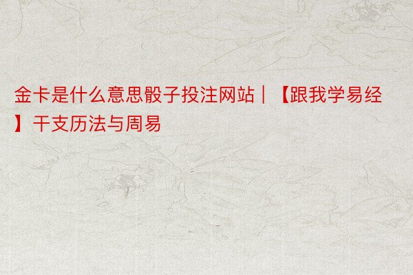金卡是什么意思骰子投注网站 | 【跟我学易经】干支历法与周易