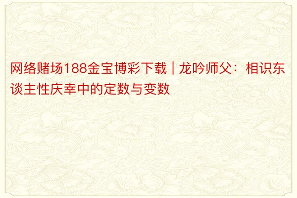 网络赌场188金宝博彩下载 | 龙吟师父：相识东谈主性庆幸中的定数与变数