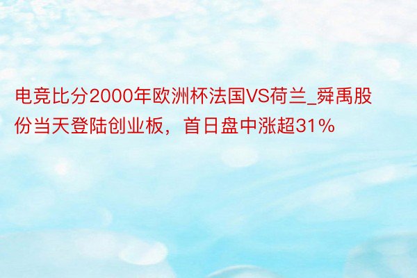 电竞比分2000年欧洲杯法国VS荷兰_舜禹股份当天登陆创业板，首日盘中涨超31%