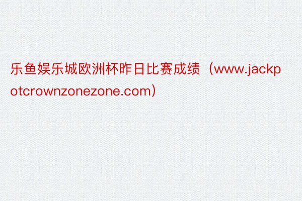乐鱼娱乐城欧洲杯昨日比赛成绩（www.jackpotcrownzonezone.com）