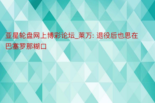 亚星轮盘网上博彩论坛_莱万: 退役后也思在巴塞罗那糊口