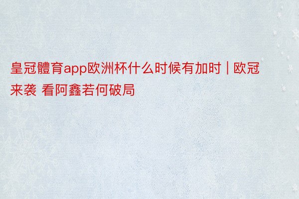 皇冠體育app欧洲杯什么时候有加时 | 欧冠来袭 看阿鑫若何破局