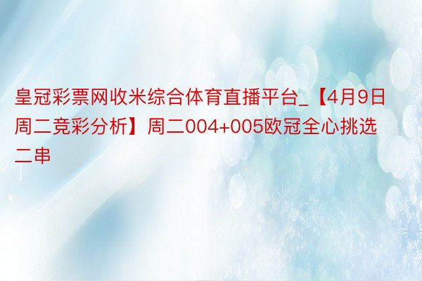 皇冠彩票网收米综合体育直播平台_【4月9日周二竞彩分析】周二004+005欧冠全心挑选二串
