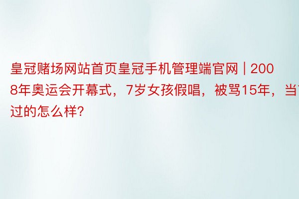 皇冠赌场网站首页皇冠手机管理端官网 | 2008年奥运会开幕式，7岁女孩假唱，被骂15年，当前过的怎么样？