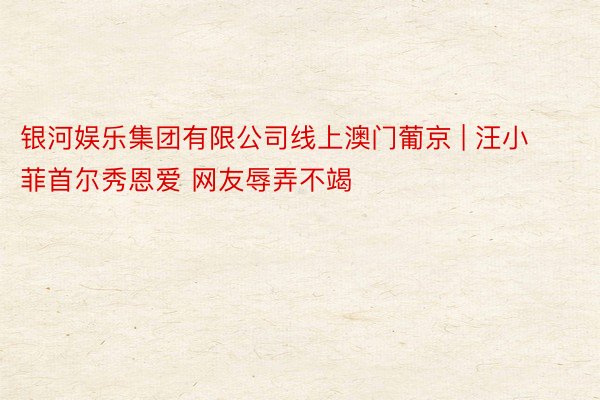 银河娱乐集团有限公司线上澳门葡京 | 汪小菲首尔秀恩爱 网友辱弄不竭