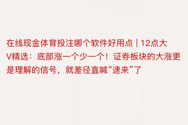在线现金体育投注哪个软件好用点 | 12点大V精选：底部涨一个少一个！证券板块的大涨更是理解的信号，就差径直喊“速来”了