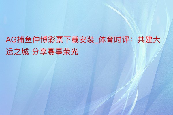 AG捕鱼仲博彩票下载安装_体育时评：共建大运之城 分享赛事荣光