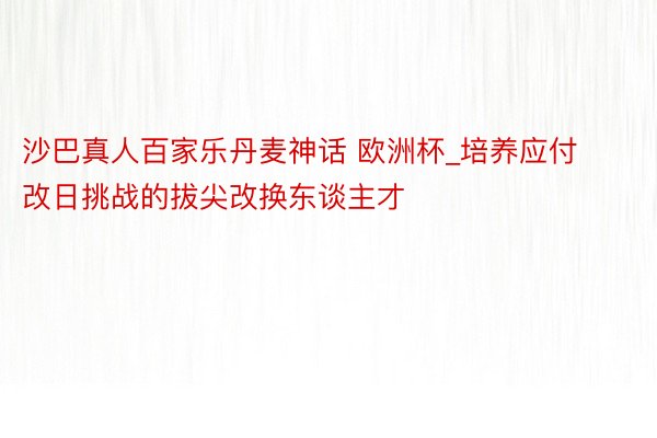 沙巴真人百家乐丹麦神话 欧洲杯_培养应付改日挑战的拔尖改换东谈主才
