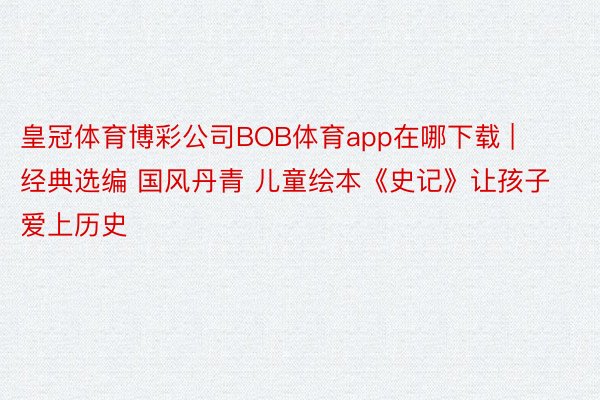 皇冠体育博彩公司BOB体育app在哪下载 | 经典选编 国风丹青 儿童绘本《史记》让孩子爱上历史
