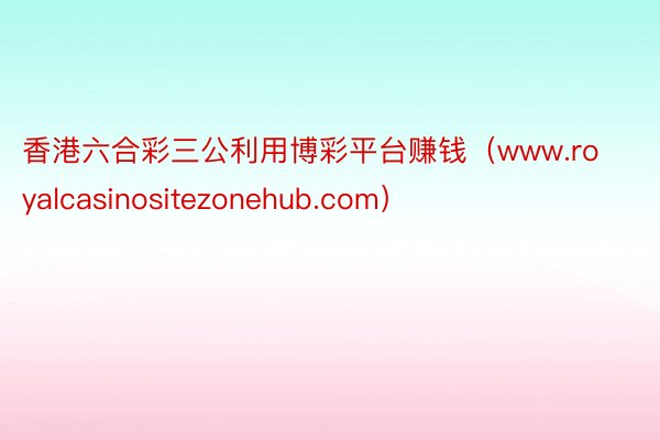 香港六合彩三公利用博彩平台赚钱（www.royalcasinositezonehub.com）