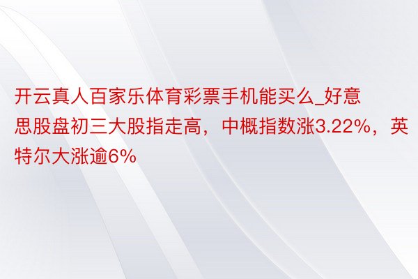 开云真人百家乐体育彩票手机能买么_好意思股盘初三大股指走高，中概指数涨3.22%，英特尔大涨逾6%