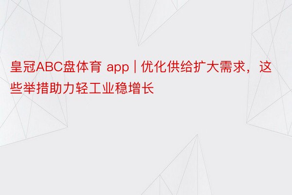 皇冠ABC盘体育 app | 优化供给扩大需求，这些举措助力轻工业稳增长
