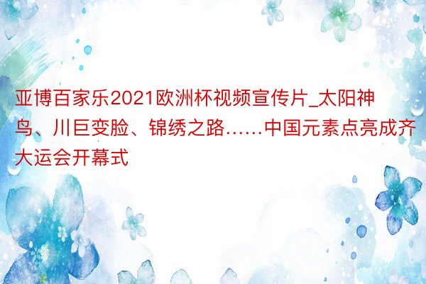 亚博百家乐2021欧洲杯视频宣传片_太阳神鸟、川巨变脸、锦绣之路……中国元素点亮成齐大运会开幕式