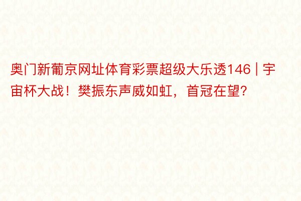 奥门新葡京网址体育彩票超级大乐透146 | 宇宙杯大战！樊振东声威如虹，首冠在望？