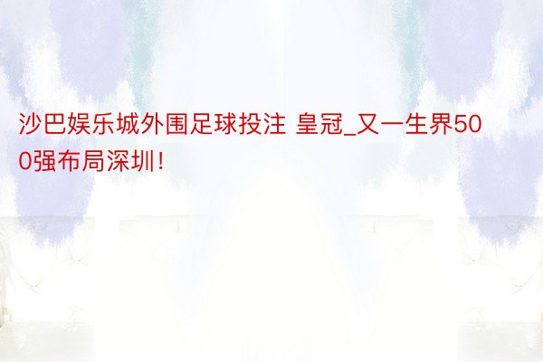 沙巴娱乐城外围足球投注 皇冠_又一生界500强布局深圳！