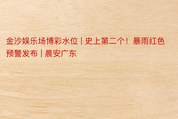 金沙娱乐场博彩水位 | 史上第二个！暴雨红色预警发布 | 晨安广东