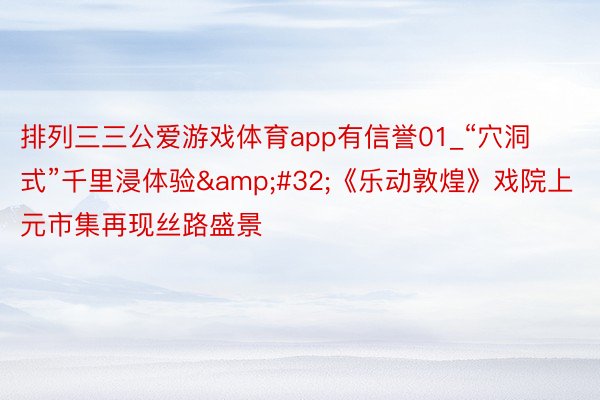 排列三三公爱游戏体育app有信誉01_“穴洞式”千里浸体验&#32;《乐动敦煌》戏院上元市集再现丝路盛景