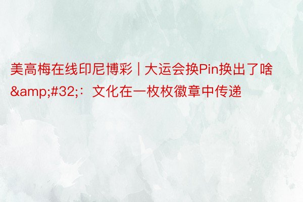 美高梅在线印尼博彩 | 大运会换Pin换出了啥&#32;：文化在一枚枚徽章中传递