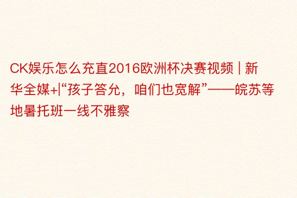 CK娱乐怎么充直2016欧洲杯决赛视频 | 新华全媒+|“孩子答允，咱们也宽解”——皖苏等地暑托班一线不雅察