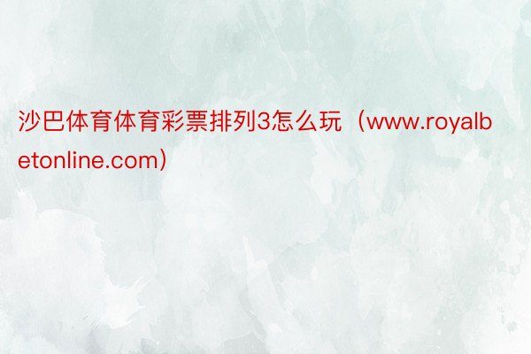 沙巴体育体育彩票排列3怎么玩（www.royalbetonline.com）