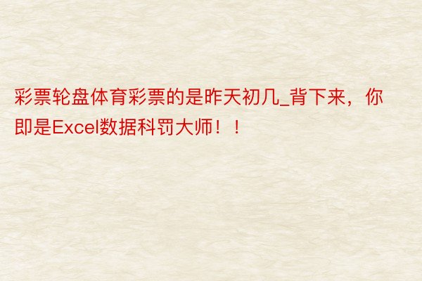 彩票轮盘体育彩票的是昨天初几_背下来，你即是Excel数据科罚大师！！