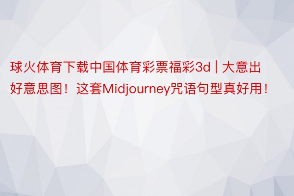 球火体育下载中国体育彩票福彩3d | 大意出好意思图!这套Midjourney咒语句型真好用!