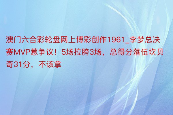 澳门六合彩轮盘网上博彩创作1961_李梦总决赛MVP惹争议！5场拉胯3场，总得分落伍坎贝奇31分，不该拿